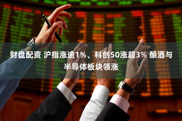 财盘配资 沪指涨逾1%、科创50涨超3% 酿酒与半导体板块领涨
