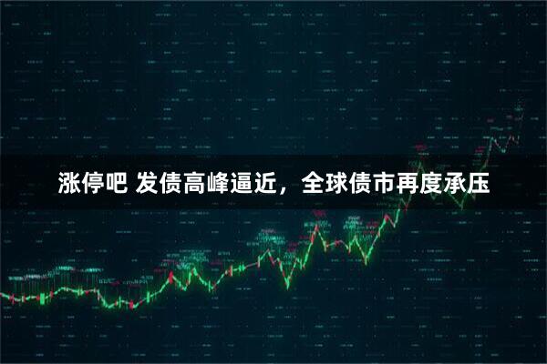 涨停吧 发债高峰逼近，全球债市再度承压