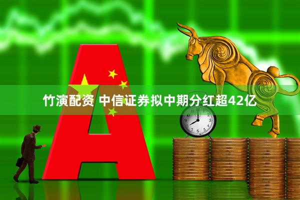 竹演配资 中信证券拟中期分红超42亿