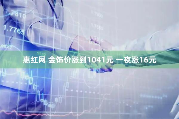 惠红网 金饰价涨到1041元 一夜涨16元