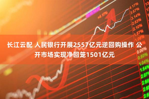 长江云配 人民银行开展2557亿元逆回购操作 公开市场实现净回笼1501亿元