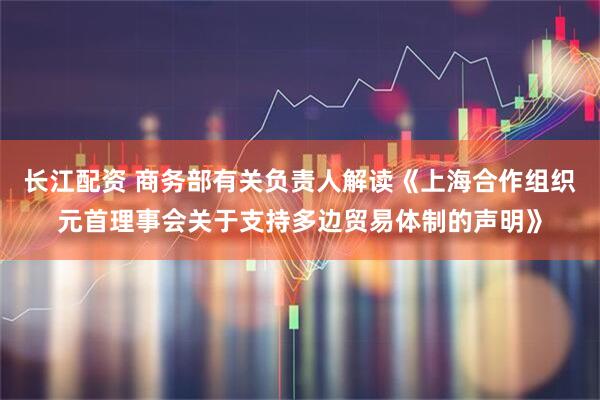 长江配资 商务部有关负责人解读《上海合作组织元首理事会关于支持多边贸易体制的声明》