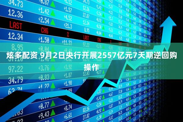 炫多配资 9月2日央行开展2557亿元7天期逆回购操作