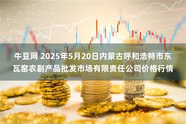 牛豆网 2025年5月20日内蒙古呼和浩特市东瓦窑农副产品批发市场有限责任公司价格行情