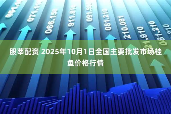股莘配资 2025年10月1日全国主要批发市场桂鱼价格行情