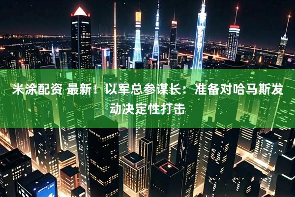 米涂配资 最新！以军总参谋长：准备对哈马斯发动决定性打击
