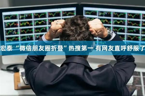 宏泰 “微信朋友圈折叠”热搜第一 有网友直呼舒服了