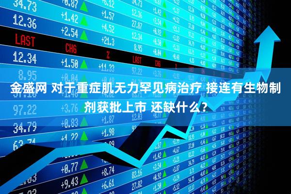 金盛网 对于重症肌无力罕见病治疗 接连有生物制剂获批上市 还缺什么？