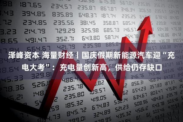 泽峰资本 海量财经丨国庆假期新能源汽车迎“充电大考”:充电量创新高,供给仍存缺口
