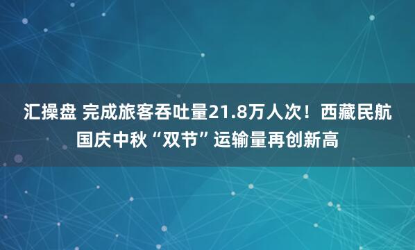 汇操盘 完成旅客吞吐量21.8万人次！西藏民航国庆中秋“双节”运输量再创新高