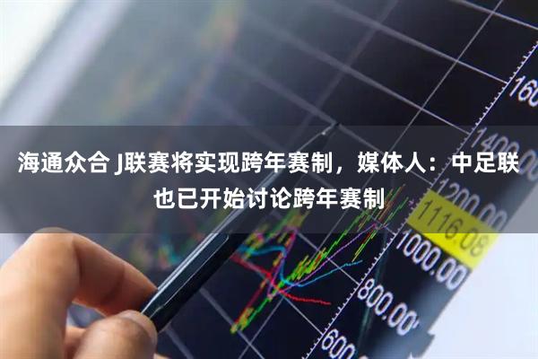 海通众合 J联赛将实现跨年赛制，媒体人：中足联也已开始讨论跨年赛制