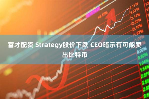 富才配资 Strategy股价下跌 CEO暗示有可能卖出比特币