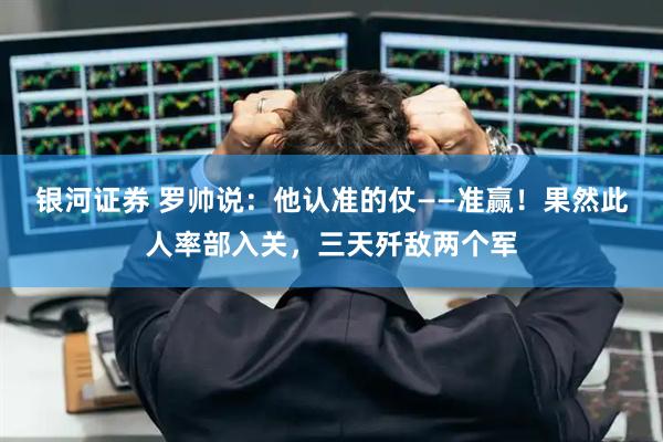 银河证券 罗帅说：他认准的仗——准赢！果然此人率部入关，三天歼敌两个军