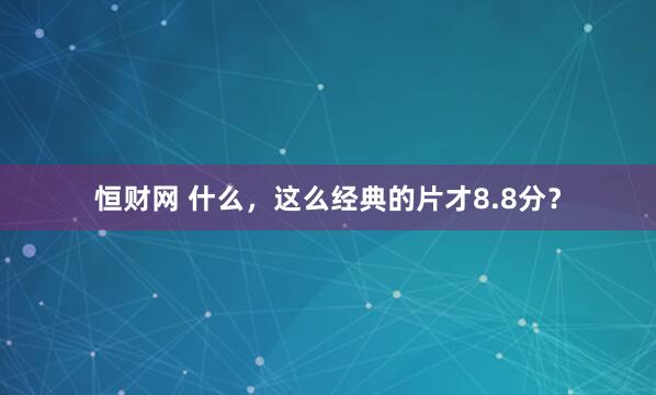 恒财网 什么，这么经典的片才8.8分？