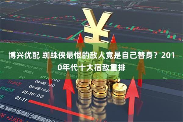 博兴优配 蜘蛛侠最恨的敌人竟是自己替身？2010年代十大宿敌重排