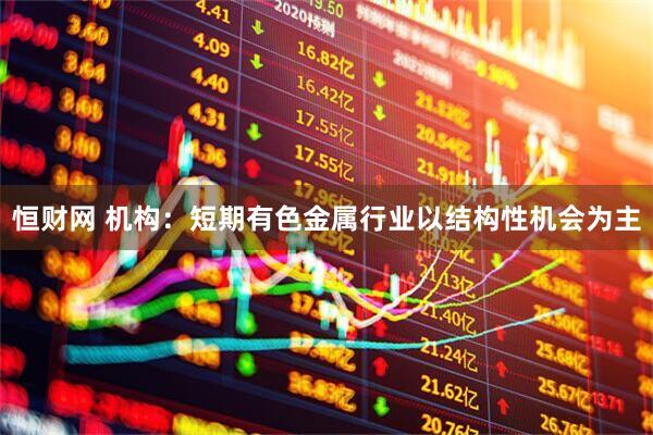 恒财网 机构：短期有色金属行业以结构性机会为主
