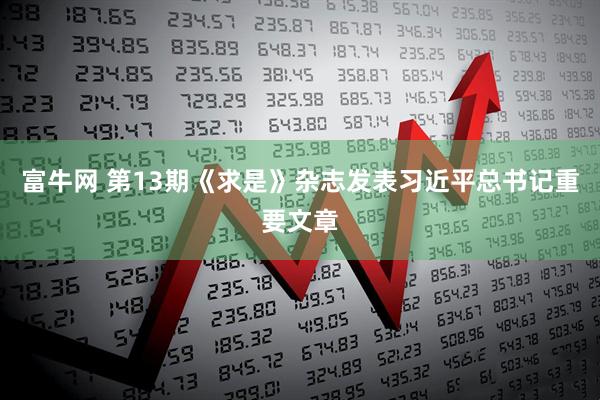 富牛网 第13期《求是》杂志发表习近平总书记重要文章