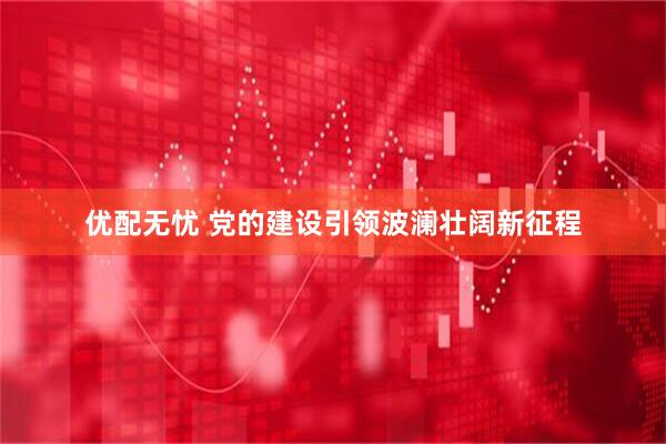 优配无忧 党的建设引领波澜壮阔新征程